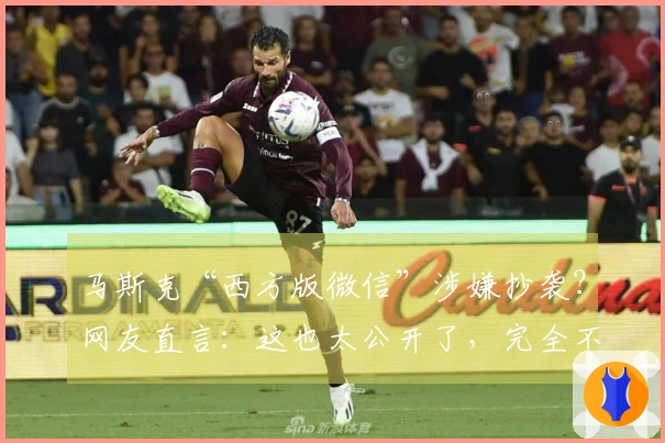 马斯克“西方版微信”涉嫌抄袭？网友直言：这也太公开了，完全不掩饰...