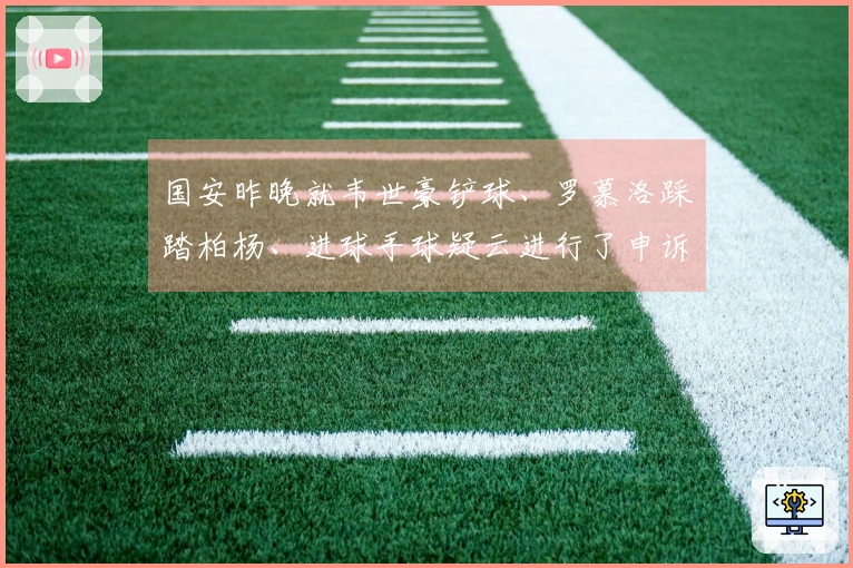 国安昨晚就韦世豪铲球、罗慕洛踩踏柏杨、进球手球疑云进行了申诉
