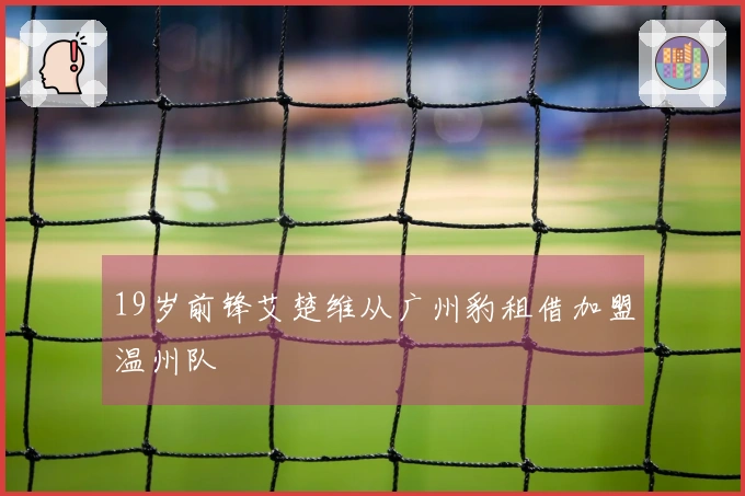 19岁前锋艾楚维从广州豹租借加盟温州队