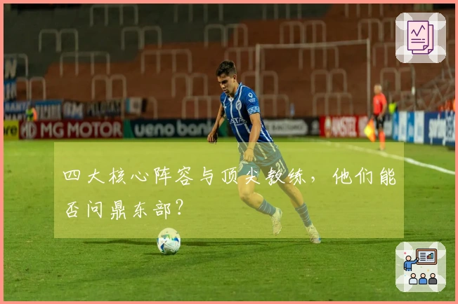 四大核心阵容与顶尖教练，他们能否问鼎东部？