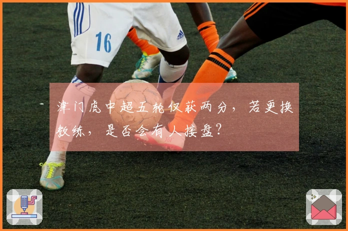 津门虎中超五轮仅获两分，若更换教练，是否会有人接盘？