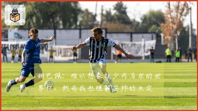 姆巴佩：难以想象缺少内马尔的世界杯，然而我也理解安帅的决定