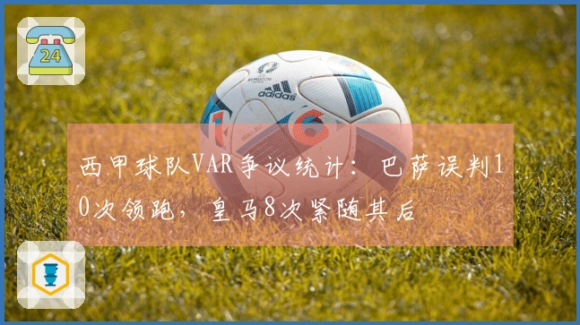 西甲球队VAR争议统计：巴萨误判10次领跑，皇马8次紧随其后