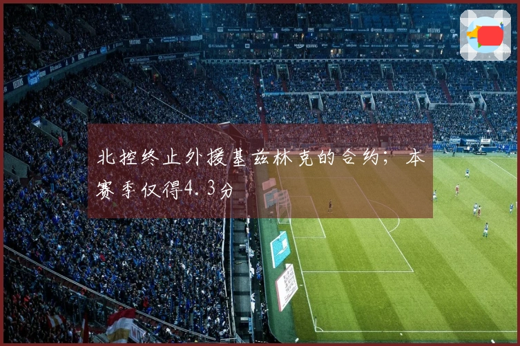 北控终止外援基兹林克的合约；本赛季仅得4.3分