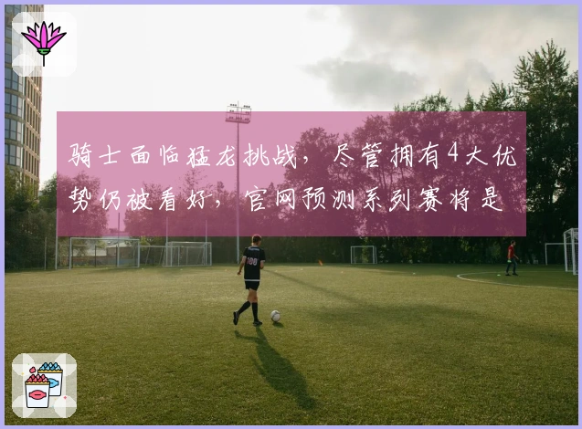 骑士面临猛龙挑战，尽管拥有4大优势仍被看好，官网预测系列赛将是4-1晋级半决赛。
