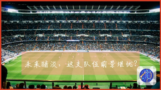 未来暗淡，这支队伍前景堪忧？