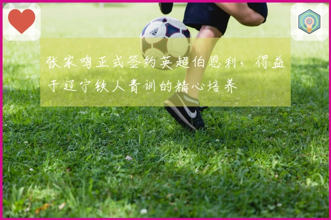 张家鸣正式签约英超伯恩利，得益于辽宁铁人青训的精心培养