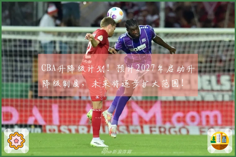 CBA升降级计划！预计2027年启动升降级制度，未来将逐步扩大范围！