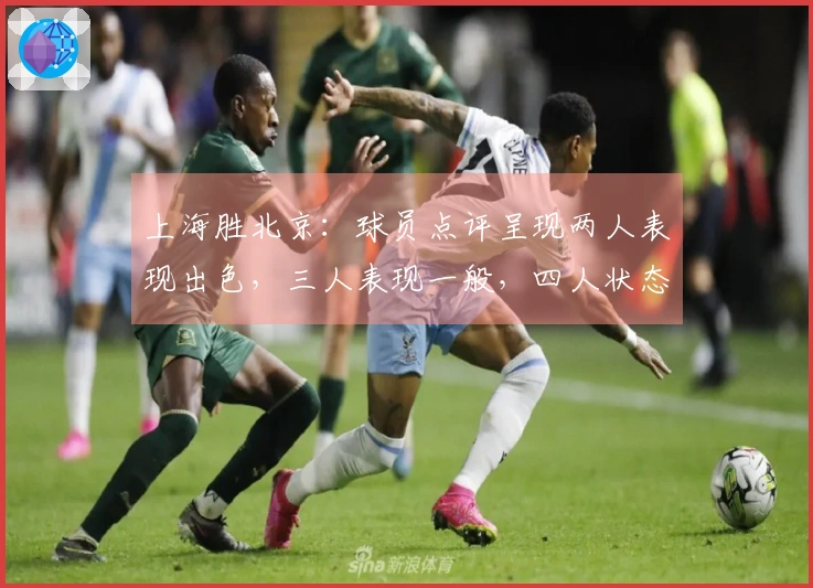 上海胜北京：球员点评呈现两人表现出色，三人表现一般，四人状态不佳