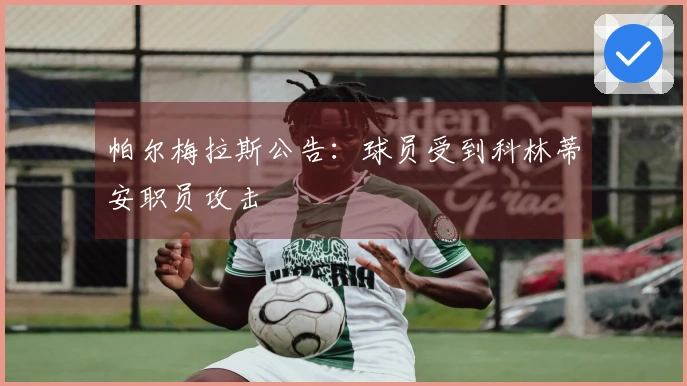 帕尔梅拉斯公告：球员受到科林蒂安职员攻击