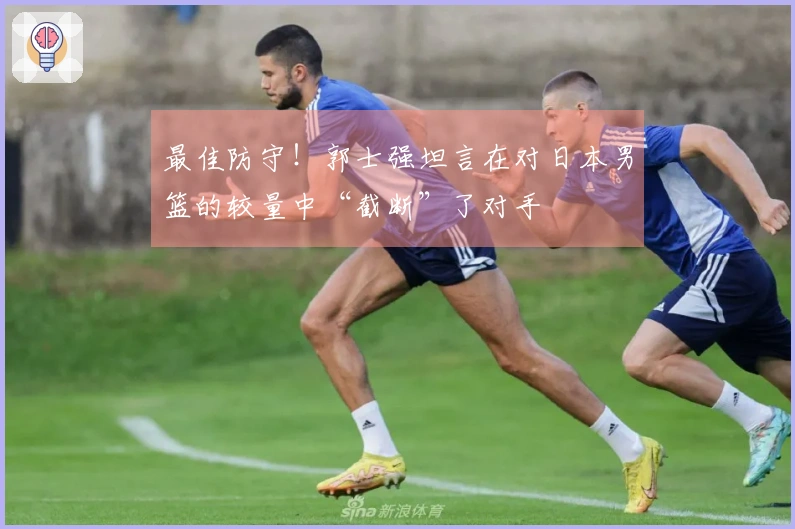 最佳防守！郭士强坦言在对日本男篮的较量中“截断”了对手