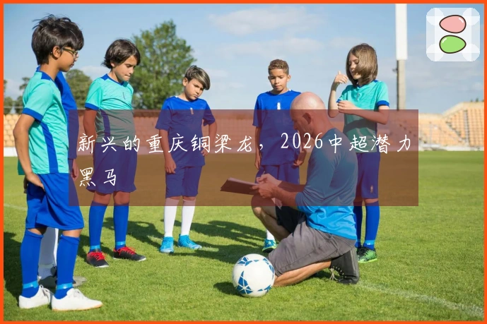 新兴的重庆铜梁龙，2026中超潜力黑马