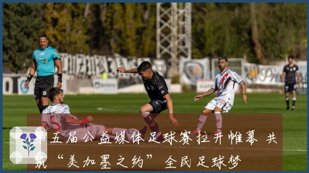 第五届公益媒体足球赛拉开帷幕 共筑“美加墨之约”全民足球梦