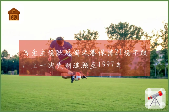 马竞主场欧冠淘汰赛保持21场不败，上一次失利追溯至1997年