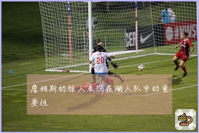 詹姆斯的惊人表现在湖人队中的重要性