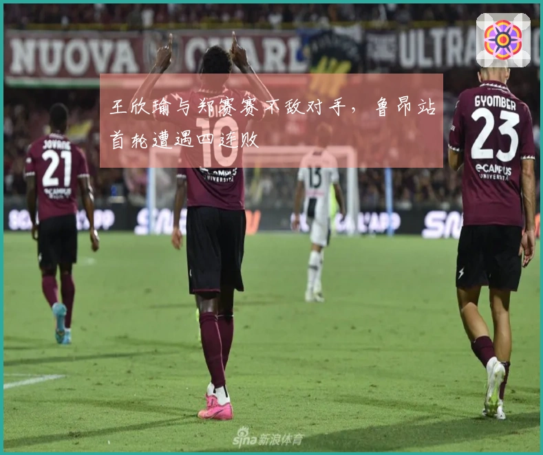 王欣瑜与郑赛赛不敌对手，鲁昂站首轮遭遇四连败