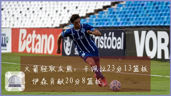 火箭轻取灰熊，卡佩拉23分13篮板，伊森贡献20分8篮板