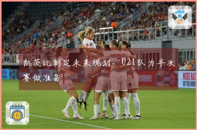 凯茨比制定未来规划，U21队为半决赛做准备