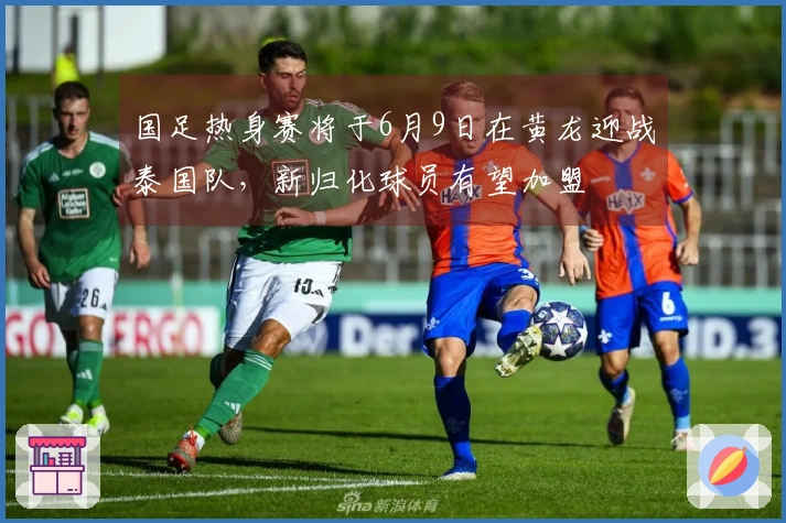 国足热身赛将于6月9日在黄龙迎战泰国队，新归化球员有望加盟