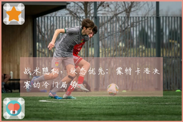 战术隐秘，状态优先：蒙特卡洛决赛的冷门局势
