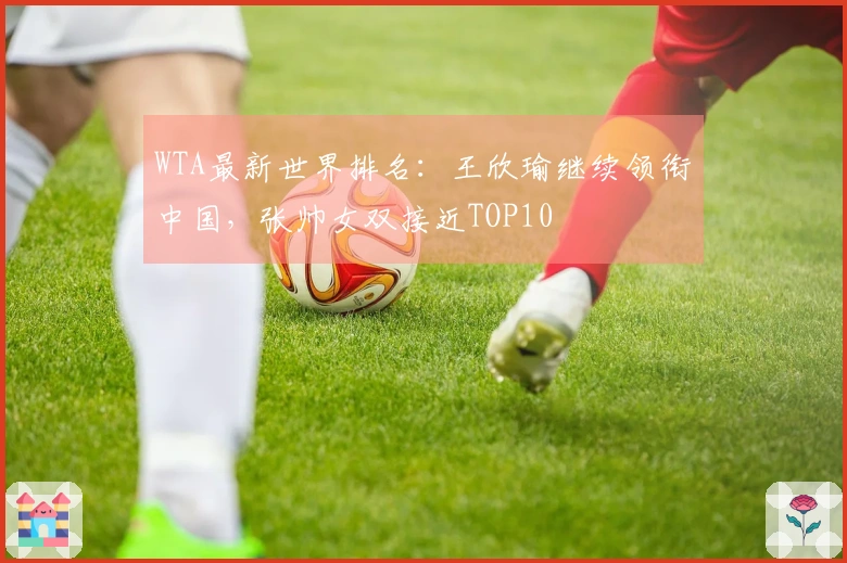 WTA最新世界排名：王欣瑜继续领衔中国，张帅女双接近TOP10