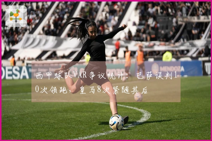 西甲球队VAR争议统计：巴萨误判10次领跑，皇马8次紧随其后
