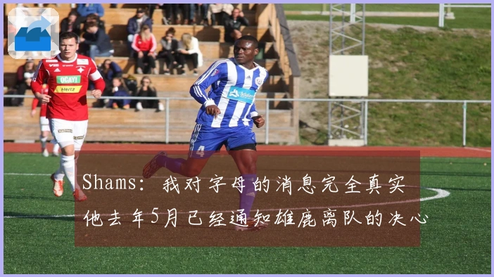 Shams：我对字母的消息完全真实 他去年5月已经通知雄鹿离队的决心