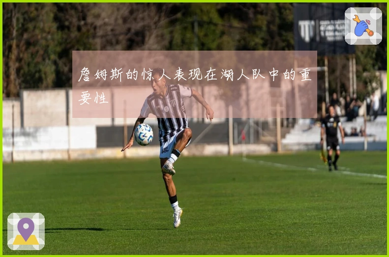 詹姆斯的惊人表现在湖人队中的重要性